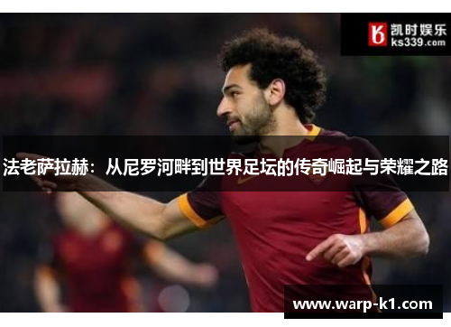 法老萨拉赫:从尼罗河畔到世界足坛的传奇崛起与荣耀之路 法老萨拉赫:从尼罗河畔到世界足坛的传奇崛起与荣耀之路