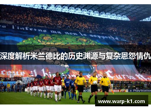 深度解析米兰德比的历史渊源与复杂恩怨情仇 深度解析米兰德比的历史渊源与复杂恩怨情仇