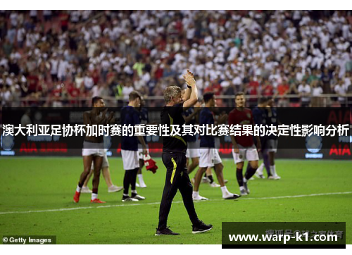 澳大利亚足协杯加时赛的重要性及其对比赛结果的决定性影响分析 澳大利亚足协杯加时赛的重要性及其对比赛结果的决定性影响分析