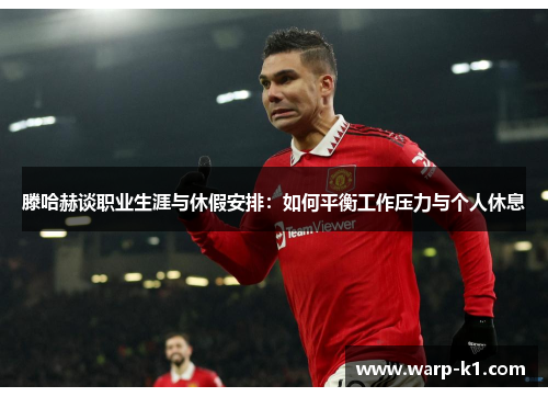 滕哈赫谈职业生涯与休假安排:如何平衡工作压力与个人休息 滕哈赫谈职业生涯与休假安排:如何平衡工作压力与个人休息