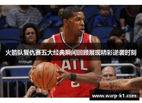 火箭队复仇赛五大经典瞬间回顾展现精彩逆袭时刻 火箭队复仇赛五大经典瞬间回顾展现精彩逆袭时刻