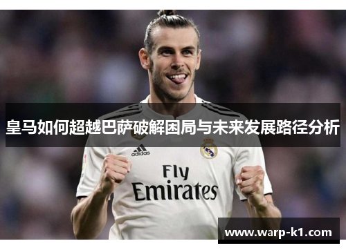 皇马如何超越巴萨破解困局与未来发展路径分析 皇马如何超越巴萨破解困局与未来发展路径分析