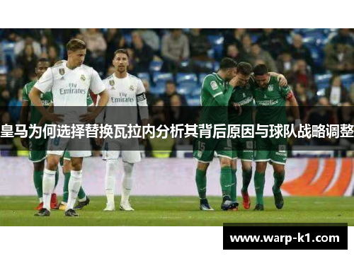皇马为何选择替换瓦拉内分析其背后原因与球队战略调整 皇马为何选择替换瓦拉内分析其背后原因与球队战略调整