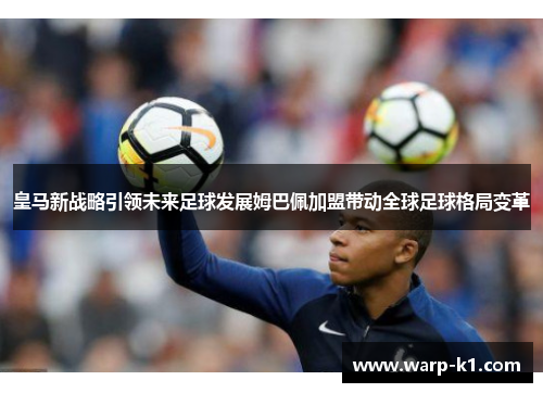 皇马新战略引领未来足球发展姆巴佩加盟带动全球足球格局变革 皇马新战略引领未来足球发展姆巴佩加盟带动全球足球格局变革