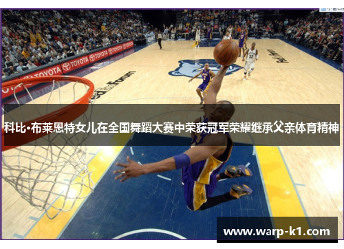 科比·布莱恩特女儿在全国舞蹈大赛中荣获冠军荣耀继承父亲体育精神