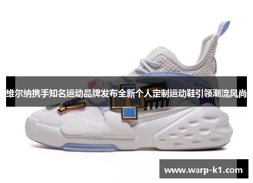 维尔纳携手知名运动品牌发布全新个人定制运动鞋引领潮流风尚