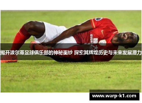 揭开波尔蒂足球俱乐部的神秘面纱 探索其辉煌历史与未来发展潜力 揭开波尔蒂足球俱乐部的神秘面纱 探索其辉煌历史与未来发展潜力