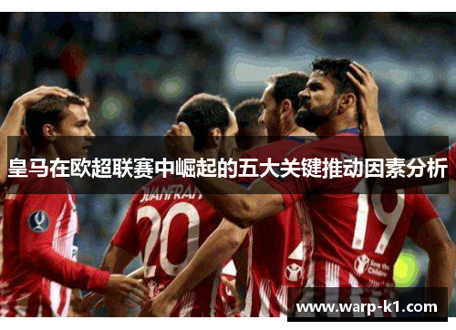 皇马在欧超联赛中崛起的五大关键推动因素分析