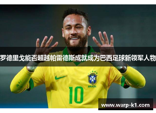 罗德里戈能否超越帕雷德斯成就成为巴西足球新领军人物 罗德里戈能否超越帕雷德斯成就成为巴西足球新领军人物