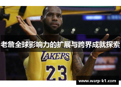 老詹全球影响力的扩展与跨界成就探索 老詹全球影响力的扩展与跨界成就探索