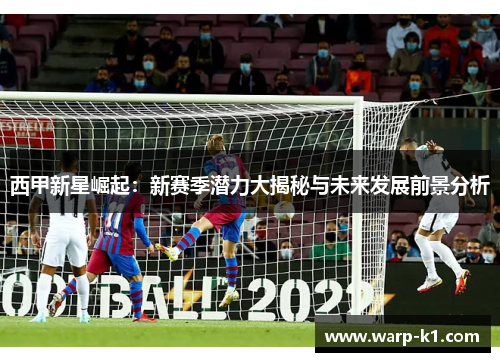 西甲新星崛起:新赛季潜力大揭秘与未来发展前景分析 西甲新星崛起:新赛季潜力大揭秘与未来发展前景分析