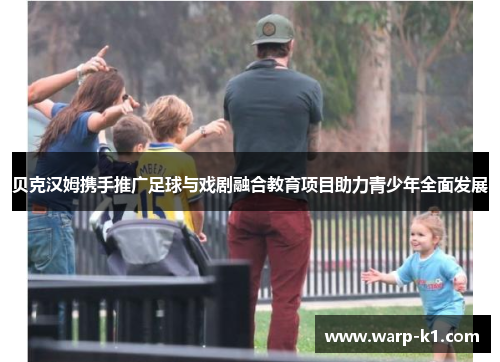 贝克汉姆携手推广足球与戏剧融合教育项目助力青少年全面发展 贝克汉姆携手推广足球与戏剧融合教育项目助力青少年全面发展