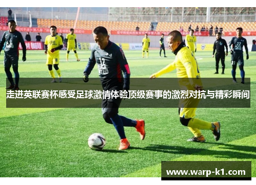 走进英联赛杯感受足球激情体验顶级赛事的激烈对抗与精彩瞬间