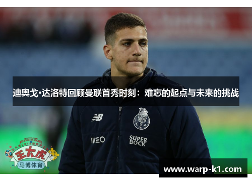 迪奥戈·达洛特回顾曼联首秀时刻：难忘的起点与未来的挑战