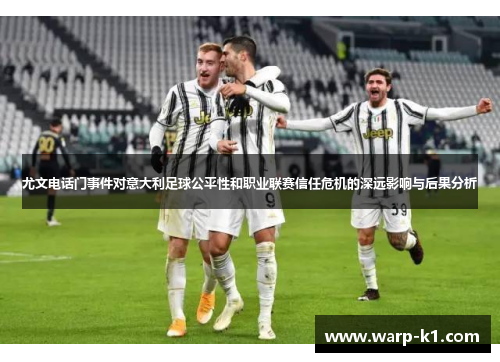 尤文电话门事件对意大利足球公平性和职业联赛信任危机的深远影响与后果分析