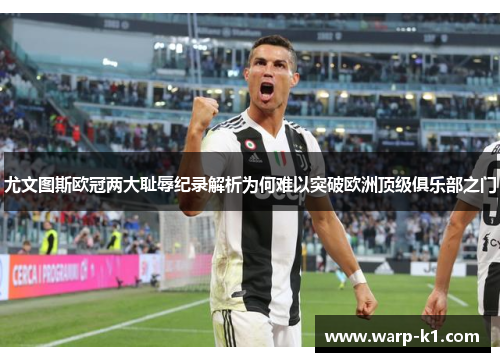尤文图斯欧冠两大耻辱纪录解析为何难以突破欧洲顶级俱乐部之门