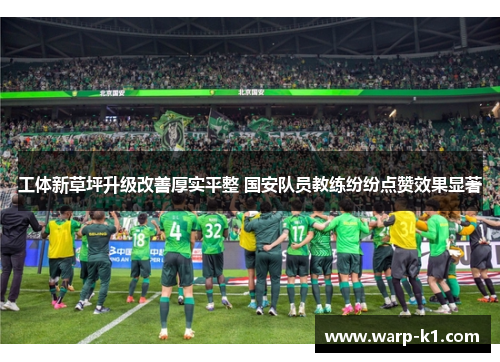 工体新草坪升级改善厚实平整 国安队员教练纷纷点赞效果显著