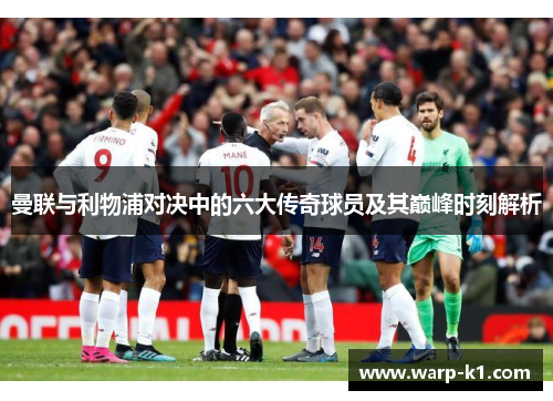 曼联与利物浦对决中的六大传奇球员及其巅峰时刻解析