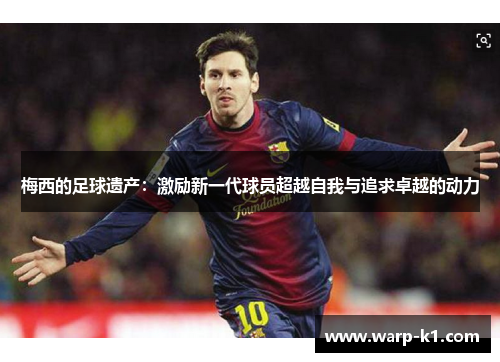 梅西的足球遗产：激励新一代球员超越自我与追求卓越的动力