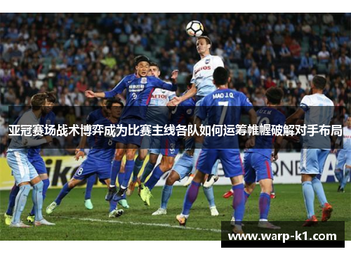 亚冠赛场战术博弈成为比赛主线各队如何运筹帷幄破解对手布局