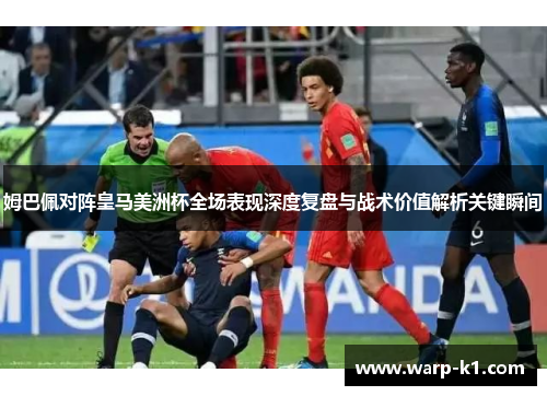 姆巴佩对阵皇马美洲杯全场表现深度复盘与战术价值解析关键瞬间 姆巴佩对阵皇马美洲杯全场表现深度复盘与战术价值解析关键瞬间