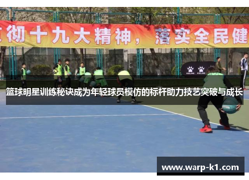篮球明星训练秘诀成为年轻球员模仿的标杆助力技艺突破与成长 篮球明星训练秘诀成为年轻球员模仿的标杆助力技艺突破与成长
