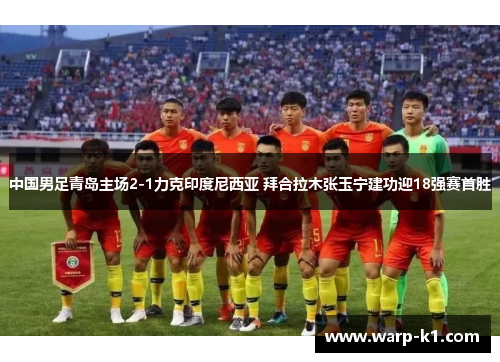 中国男足青岛主场2-1力克印度尼西亚 拜合拉木张玉宁建功迎18强赛首胜 中国男足青岛主场2-1力克印度尼西亚 拜合拉木张玉宁建功迎18强赛首胜