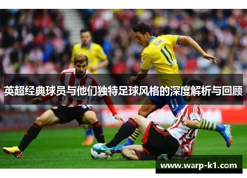 英超经典球员与他们独特足球风格的深度解析与回顾 英超经典球员与他们独特足球风格的深度解析与回顾