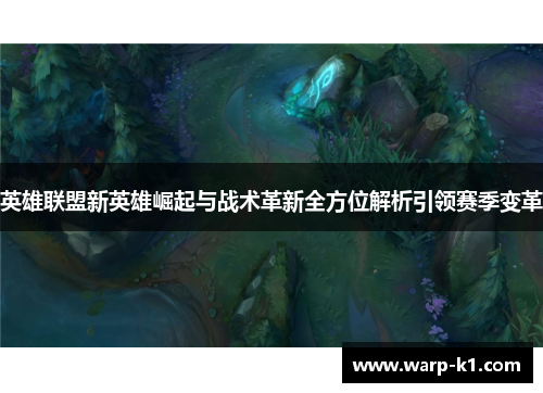 英雄联盟新英雄崛起与战术革新全方位解析引领赛季变革 英雄联盟新英雄崛起与战术革新全方位解析引领赛季变革