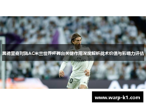 莫德里奇对阵AC米兰世界杯舞台关键作用深度解析战术价值与影响力评估 莫德里奇对阵AC米兰世界杯舞台关键作用深度解析战术价值与影响力评估