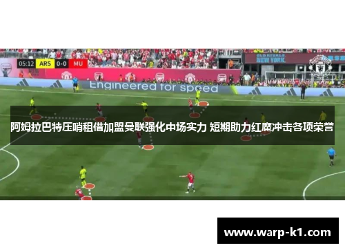 阿姆拉巴特压哨租借加盟曼联强化中场实力 短期助力红魔冲击各项荣誉