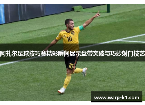 阿扎尔足球技巧赛精彩瞬间展示盘带突破与巧妙射门技艺