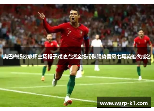 奥巴梅扬欧联杯主场帽子戏法点燃全场带队强势晋级书写英雄夜成名 奥巴梅扬欧联杯主场帽子戏法点燃全场带队强势晋级书写英雄夜成名
